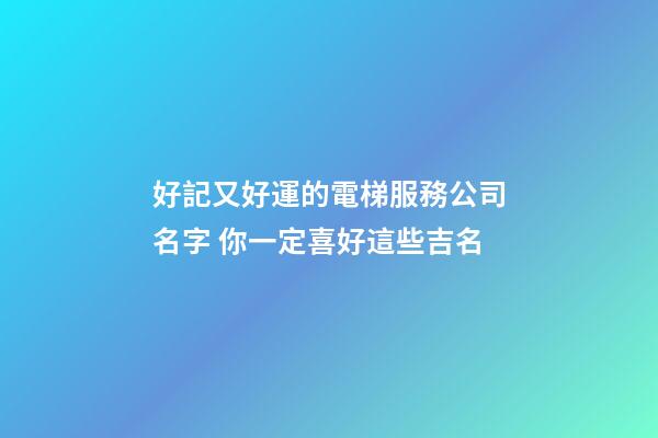 好記又好運的電梯服務公司名字 你一定喜好這些吉名-第1張-公司起名-玄機派